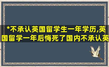 *
不承认英国留学生一年学历,英国留学一年后悔死了国内不承认英国一年制硕士吗