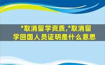 *
取消留学资质,*
取消留学回国人员证明是什么意思