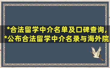 *
合法留学中介名单及口碑查询,*
公布合法留学中介名录与海外院校名录