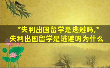 *
失利出国留学是逃避吗,*
失利出国留学是逃避吗为什么