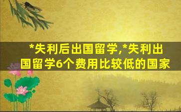 *
失利后出国留学,*
失利出国留学6个费用比较低的国家