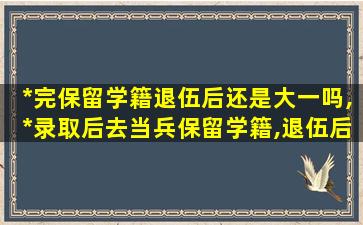 *
完保留学籍退伍后还是大一吗,*
录取后去当兵保留学籍,退伍后上学还用交学费吗