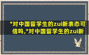 *
对中国留学生的zui
新表态可信吗,*
对中国留学生的zui
新表态可信吗知乎