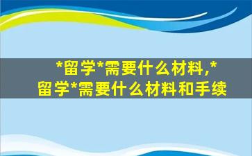 *
留学*
需要什么材料,*
留学*
需要什么材料和手续