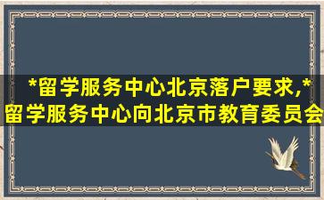 *
留学服务中心北京落户要求,*
留学服务中心向北京市教育委员会发了