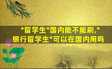 *
留学生*
国内能不能刷,*
银行留学生*
可以在国内用吗