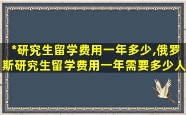 *
研究生留学费用一年多少,俄罗斯研究生留学费用一年需要多少人民币