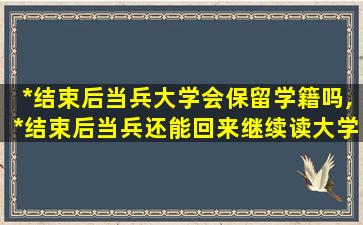 *
结束后当兵大学会保留学籍吗,*
结束后当兵还能回来继续读大学么