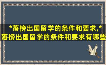 *
落榜出国留学的条件和要求,*
落榜出国留学的条件和要求有哪些