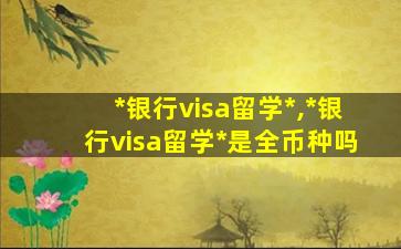 *
银行visa留学*
,*
银行visa留学*
是全币种吗