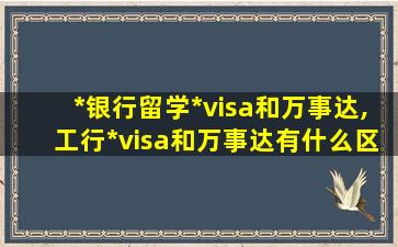 *
银行留学*
visa和万事达,工行*
visa和万事达有什么区别