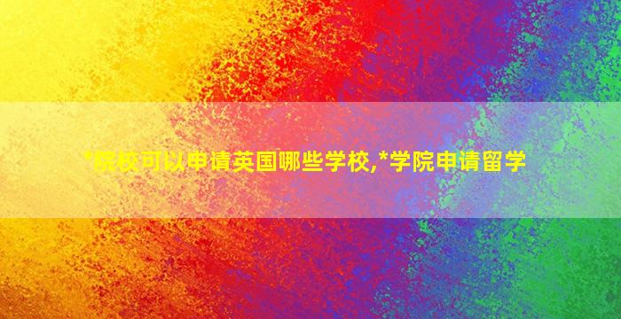 *
院校可以申请英国哪些学校,*
学院申请留学