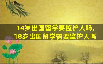 14岁出国留学要监护人吗,18岁出国留学需要监护人吗