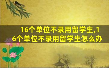 16个单位不录用留学生,16个单位不录用留学生怎么办