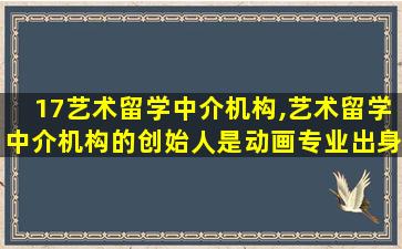 17艺术留学中介机构,艺术留学中介机构的创始人是动画专业出身