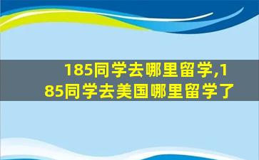 185同学去哪里留学,185同学去美国哪里留学了