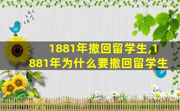 1881年撤回留学生,1881年为什么要撤回留学生