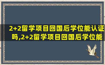 2+2留学项目回国后学位能认证吗,2+2留学项目回国后学位能认证吗