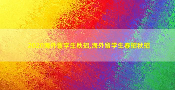 2020海外留学生秋招,海外留学生春招秋招