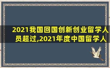 2021我国回国创新创业留学人员超过,2021年度中国留学人员回国创业启动支持计划