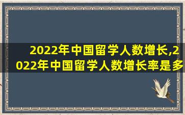 2022年中国留学人数增长,2022年中国留学人数增长率是多少