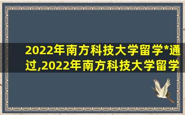 2022年南方科技大学留学*
通过,2022年南方科技大学留学*
通过率多少