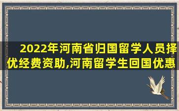 2022年河南省归国留学人员择优经费资助,河南留学生回国优惠政策