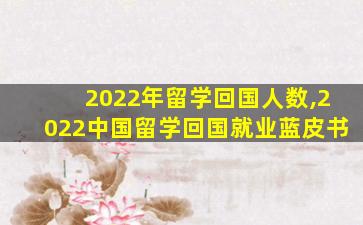 2022年留学回国人数,2022中国留学回国就业蓝皮书