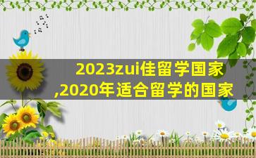 2023zui
佳留学国家,2020年适合留学的国家