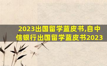 2023出国留学蓝皮书,自中信银行出国留学蓝皮书2023