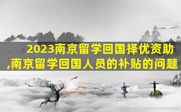 2023南京留学回国择优资助,南京留学回国人员的补贴的问题