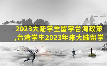 2023大陆学生留学台湾政策,台湾学生2023年来大陆留学