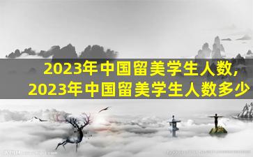 2023年中国留美学生人数,2023年中国留美学生人数多少