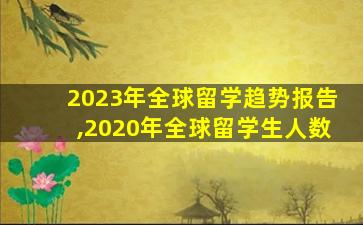 2023年全球留学趋势报告,2020年全球留学生人数