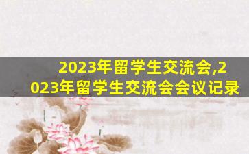 2023年留学生交流会,2023年留学生交流会会议记录