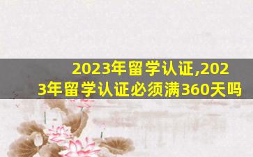 2023年留学认证,2023年留学认证必须满360天吗