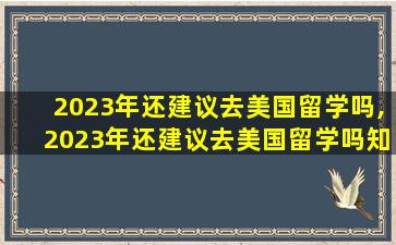 2023年还建议去美国留学吗,2023年还建议去美国留学吗知乎