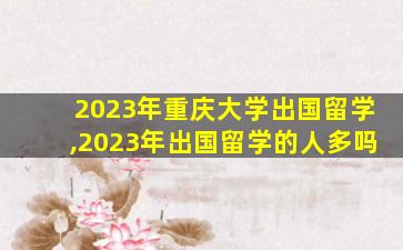 2023年重庆大学出国留学,2023年出国留学的人多吗