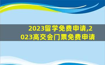 2023留学免费申请,2023高交会门票免费申请