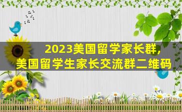 2023美国留学家长群,美国留学生家长交流群二维码