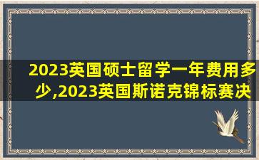 2023英国硕士留学一年费用多少,2023英国斯诺克锦标赛决赛结果