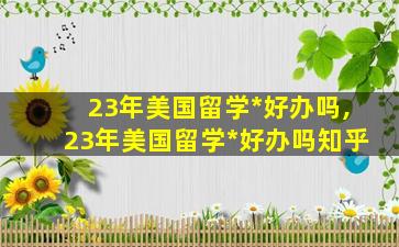 23年美国留学*
好办吗,23年美国留学*
好办吗知乎