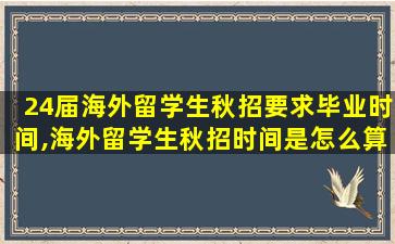 24届海外留学生秋招要求毕业时间,海外留学生秋招时间是怎么算的