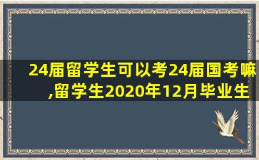 24届留学生可以考24届国考嘛,留学生2020年12月毕业生可以参加2021年国考吗