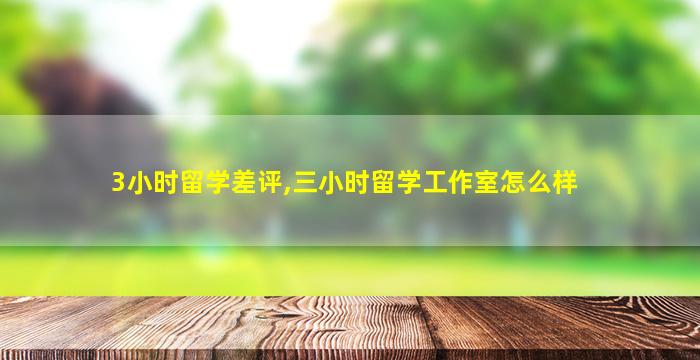 3小时留学差评,三小时留学工作室怎么样