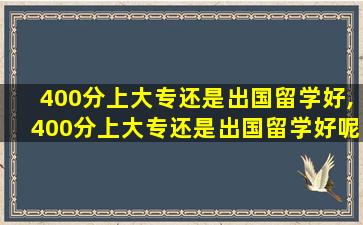 400分上大专还是出国留学好,400分上大专还是出国留学好呢