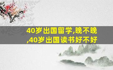 40岁出国留学,晚不晚,40岁出国读书好不好