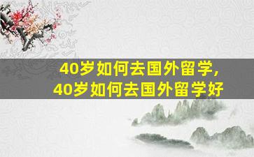 40岁如何去国外留学,40岁如何去国外留学好