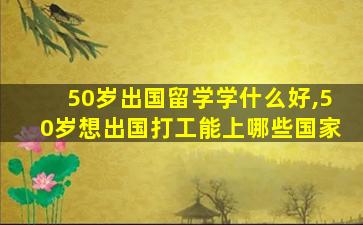 50岁出国留学学什么好,50岁想出国打工能上哪些国家