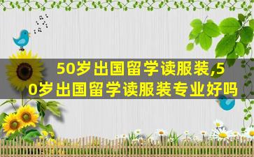 50岁出国留学读服装,50岁出国留学读服装专业好吗